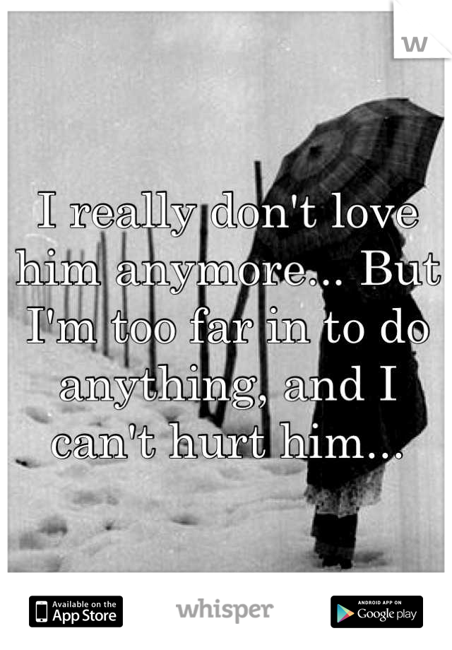 I really don't love him anymore... But I'm too far in to do anything, and I can't hurt him...