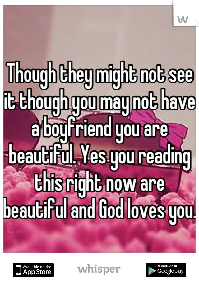 Though they might not see it though you may not have a boyfriend you are beautiful. Yes you reading this right now are beautiful and God loves you.