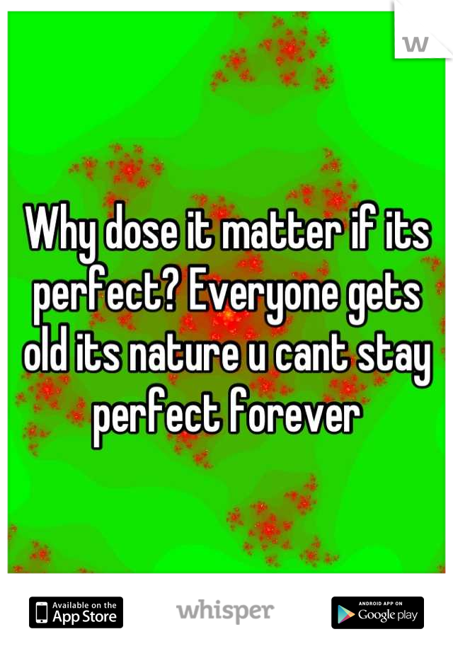Why dose it matter if its perfect? Everyone gets old its nature u cant stay perfect forever