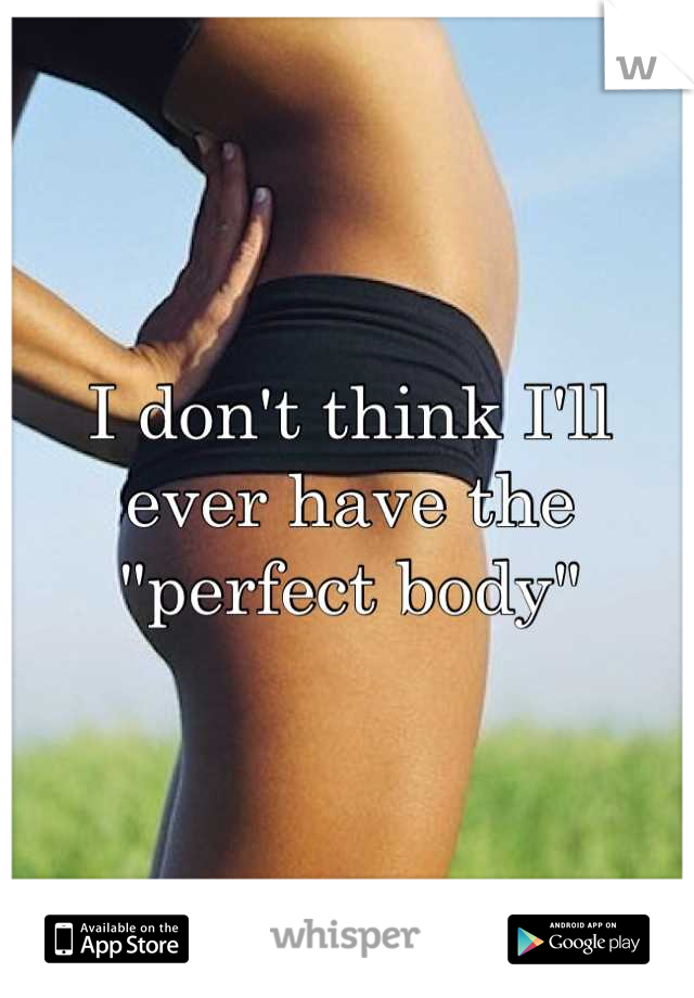 I don't think I'll ever have the "perfect body"