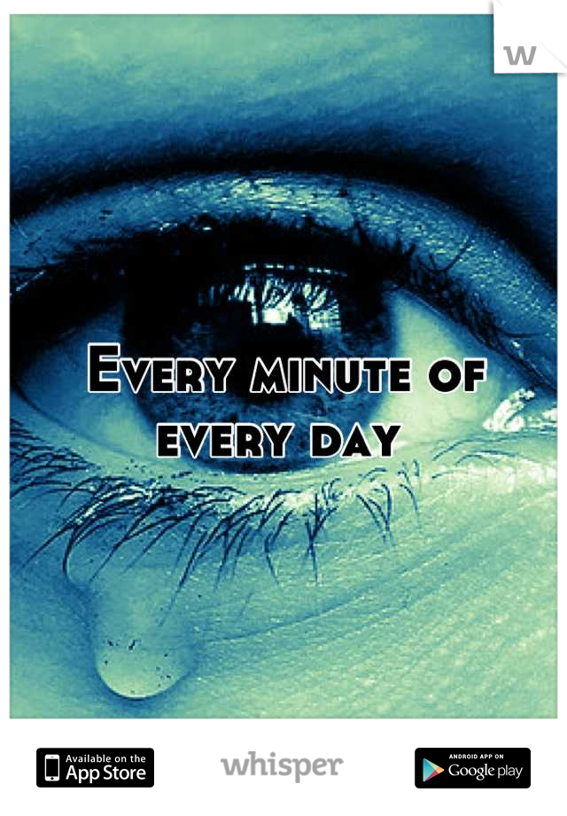 Every minute of every day 