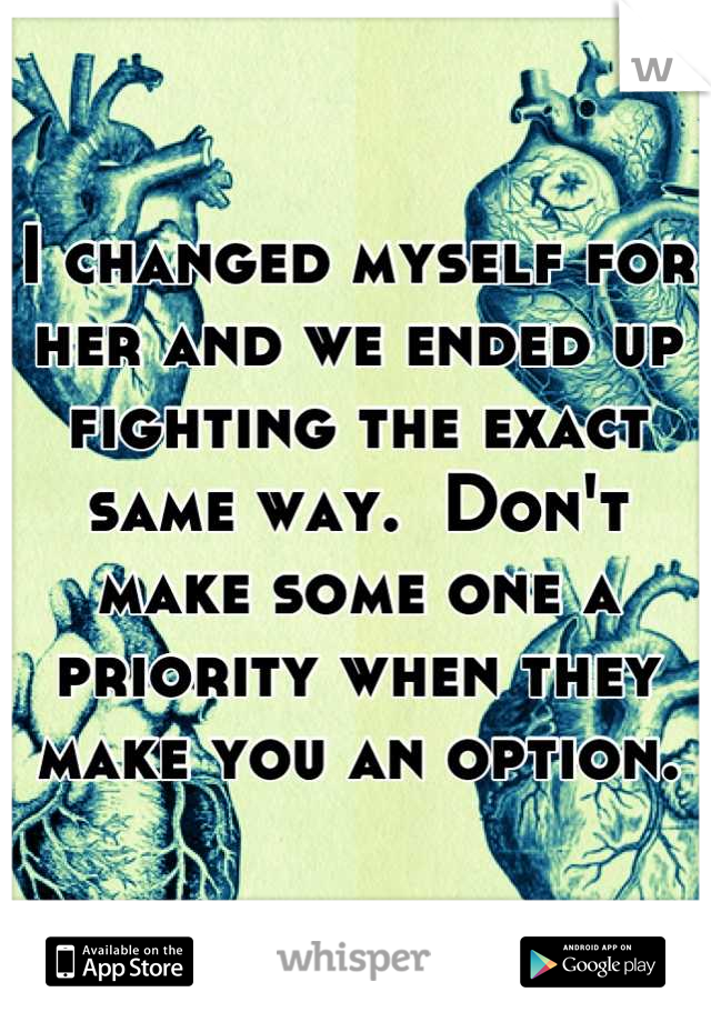 I changed myself for her and we ended up fighting the exact same way.  Don't make some one a priority when they make you an option.