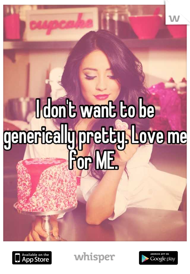 I don't want to be generically pretty. Love me for ME. 