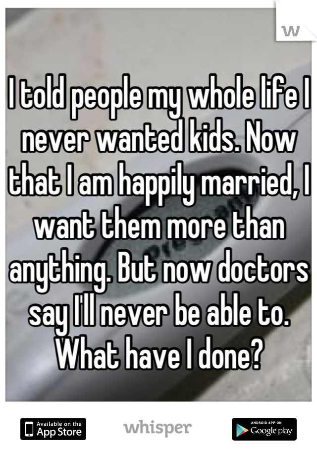 I told people my whole life I never wanted kids. Now that I am happily married, I want them more than anything. But now doctors say I'll never be able to. What have I done?