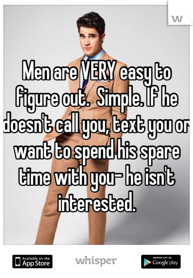 Men are VERY easy to figure out.  Simple. If he doesn't call you, text you or want to spend his spare time with you- he isn't interested.