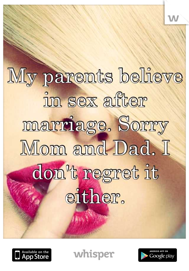 My parents believe in sex after marriage. Sorry Mom and Dad. I don't regret it either.