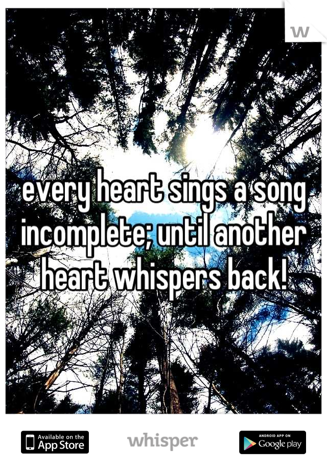 every heart sings a song incomplete; until another heart whispers back!