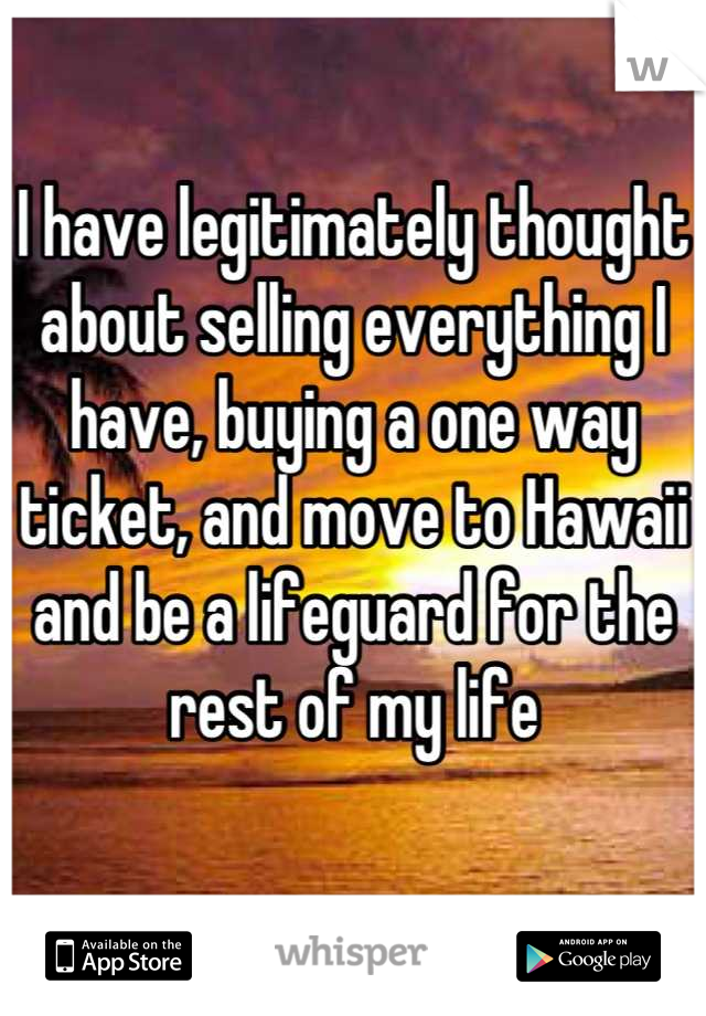 I have legitimately thought about selling everything I have, buying a one way ticket, and move to Hawaii and be a lifeguard for the rest of my life