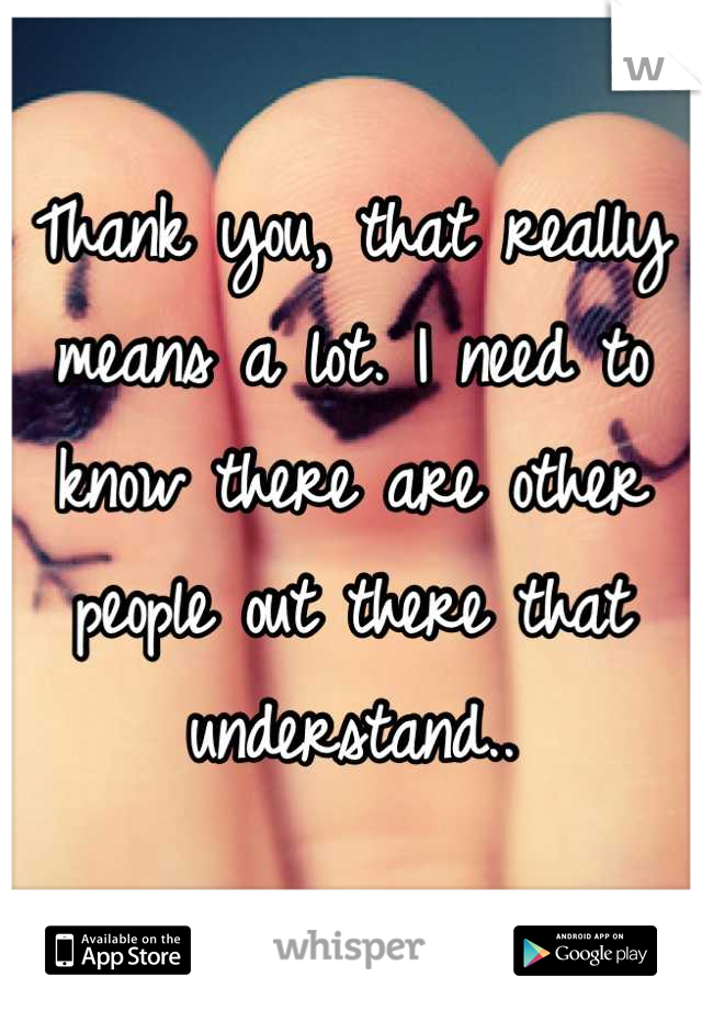 Thank you, that really means a lot. I need to know there are other people out there that understand..