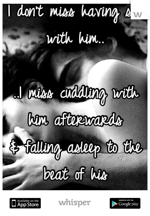 I don't miss having sex with him..

..I miss cuddling with him afterwards
& falling asleep to the beat of his
heart
