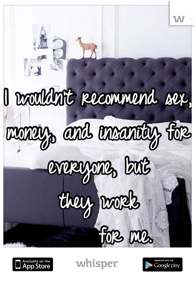 I wouldn't recommend sex, money, and insanity for everyone, but 
they work
      for me.