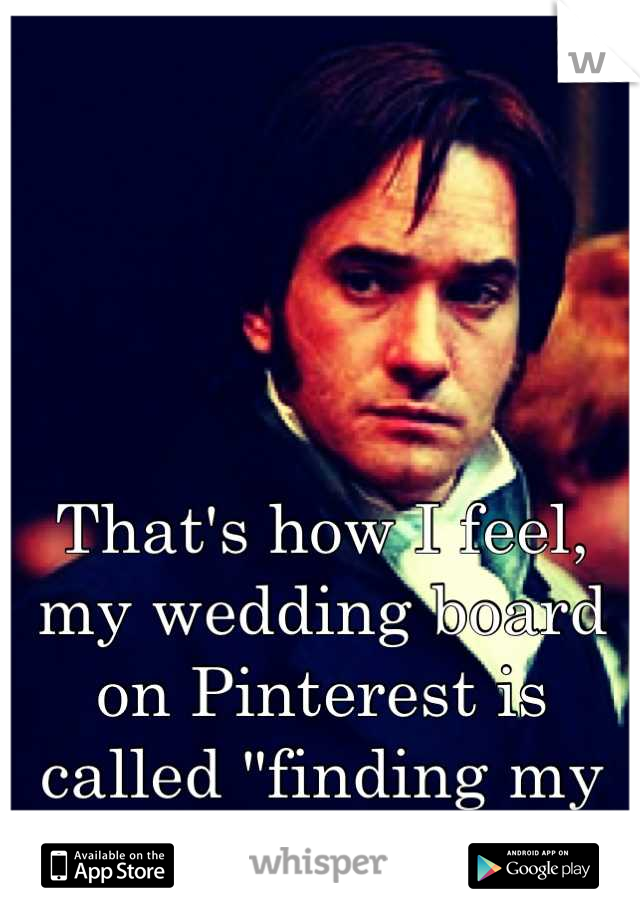 That's how I feel, my wedding board on Pinterest is called "finding my Mr. Darcy"