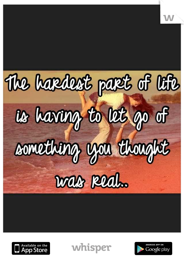 The hardest part of life is having to let go of something you thought was real..