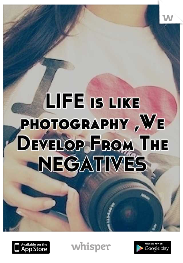 LIFE is like photography ,We Develop From The NEGATIVES
