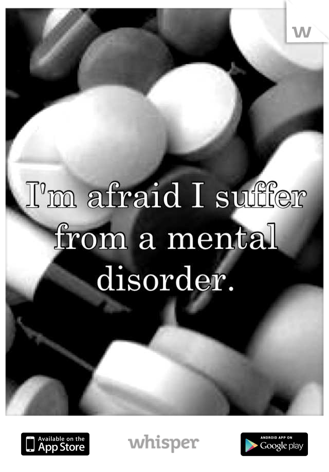 I'm afraid I suffer from a mental disorder.