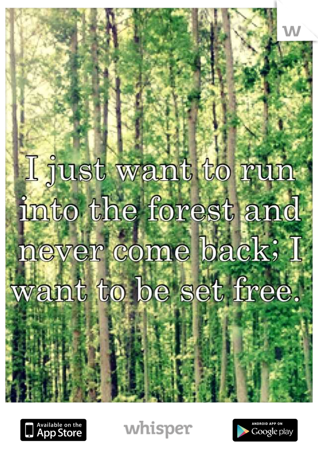 I just want to run into the forest and never come back; I want to be set free. 