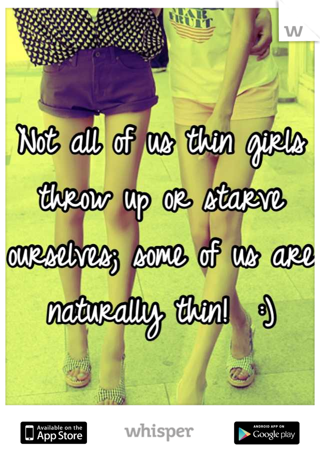 Not all of us thin girls throw up or starve ourselves; some of us are naturally thin!  :)