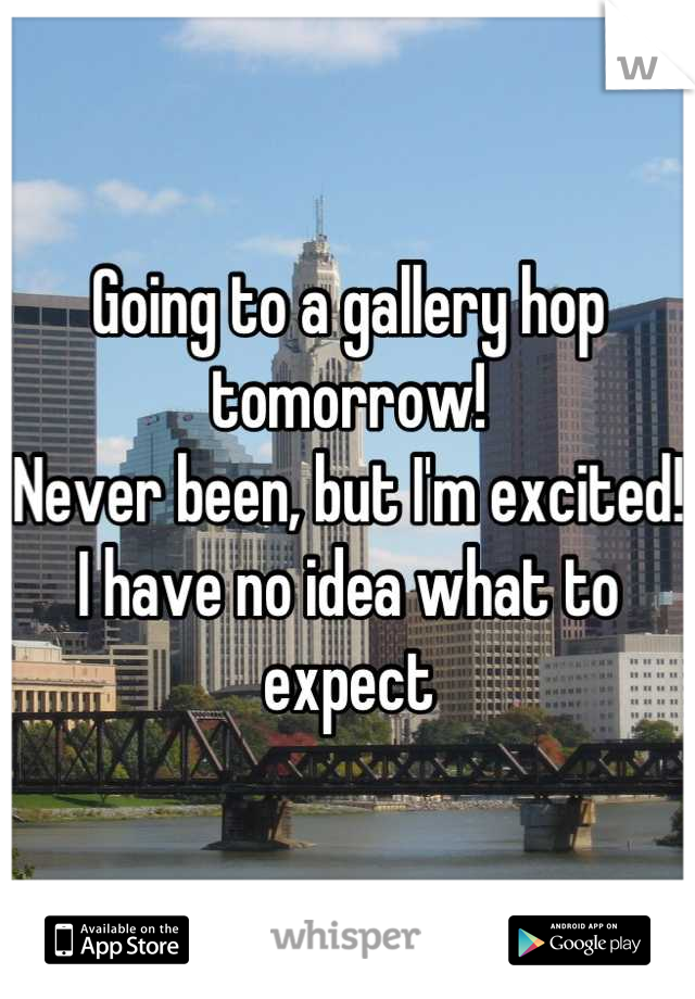 Going to a gallery hop tomorrow! 
Never been, but I'm excited!
I have no idea what to expect