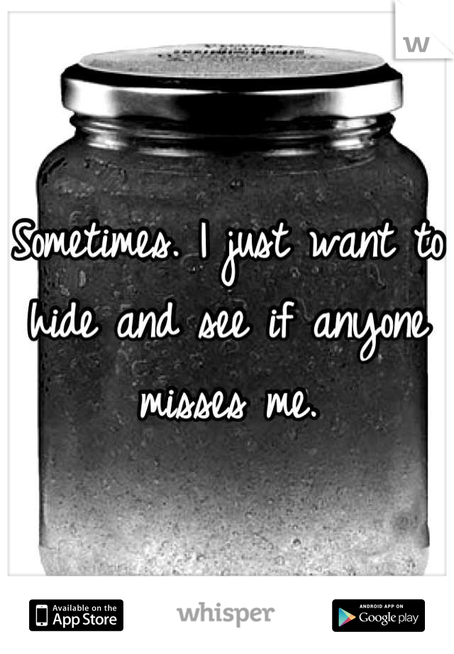 Sometimes. I just want to hide and see if anyone misses me.