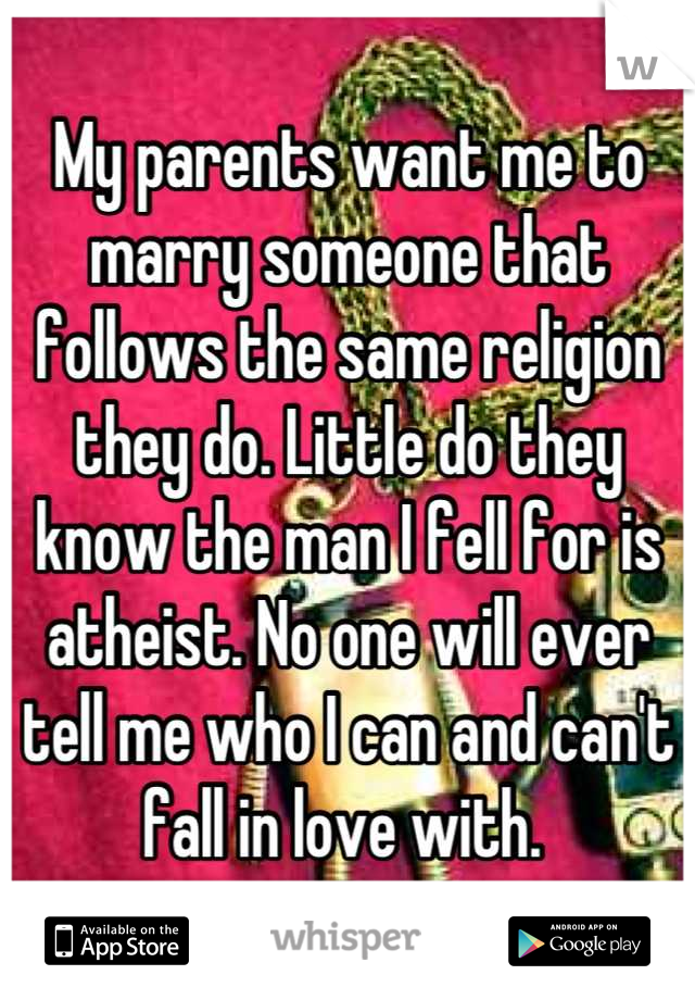 My parents want me to marry someone that follows the same religion they do. Little do they know the man I fell for is atheist. No one will ever tell me who I can and can't fall in love with. 