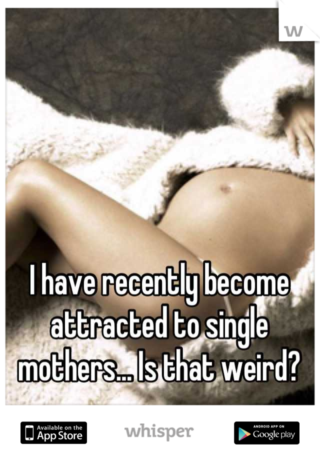 I have recently become attracted to single mothers... Is that weird?