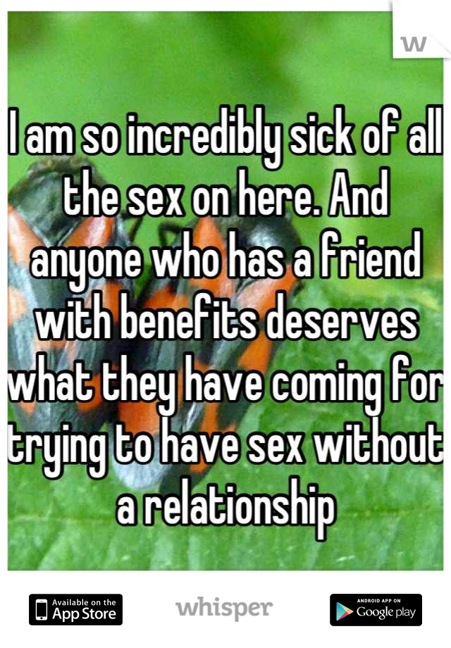 I am so incredibly sick of all the sex on here. And anyone who has a friend with benefits deserves what they have coming for trying to have sex without a relationship