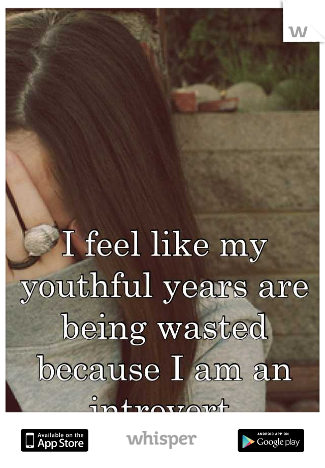 I feel like my youthful years are being wasted because I am an introvert.