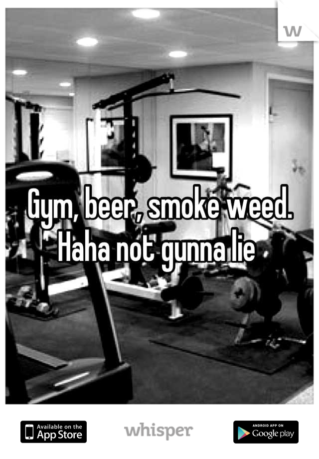 Gym, beer, smoke weed. Haha not gunna lie 