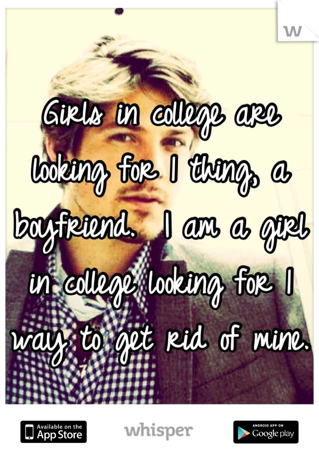 Girls in college are looking for 1 thing, a boyfriend.  I am a girl in college looking for 1 way to get rid of mine.