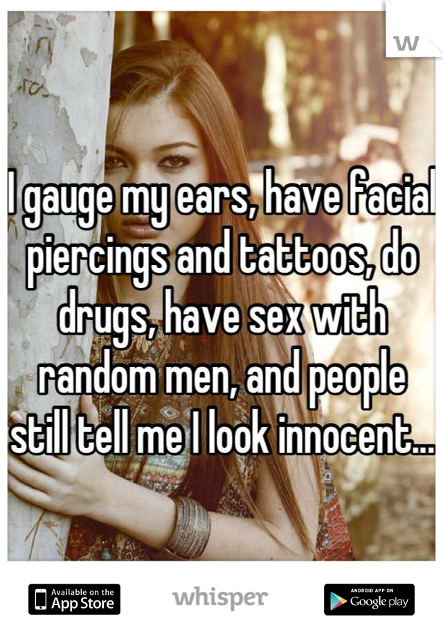 I gauge my ears, have facial piercings and tattoos, do drugs, have sex with random men, and people still tell me I look innocent...