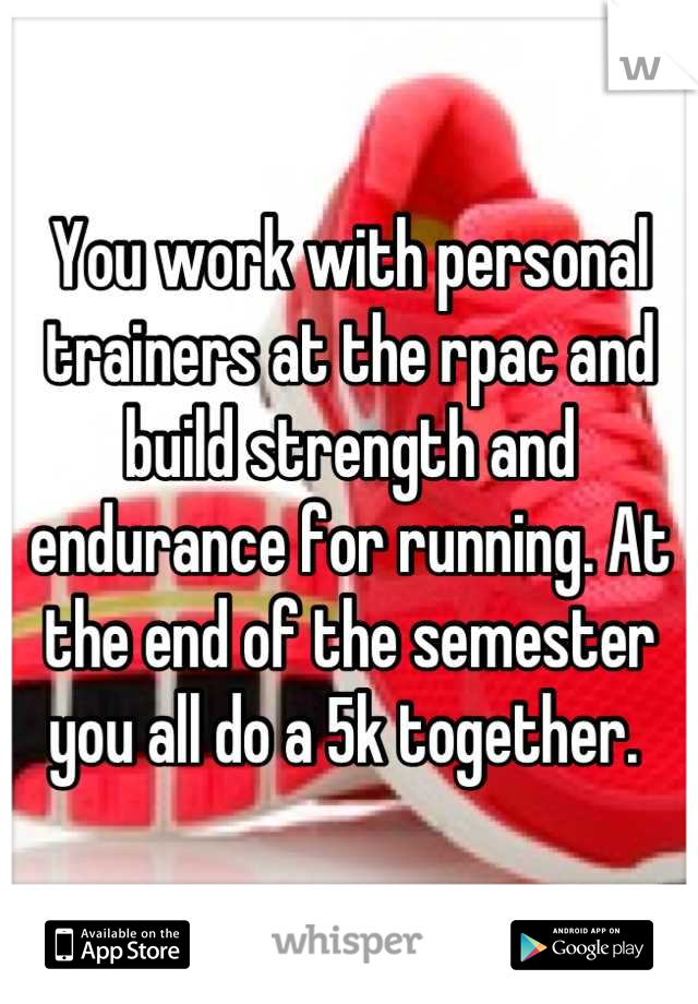You work with personal trainers at the rpac and build strength and endurance for running. At the end of the semester you all do a 5k together. 