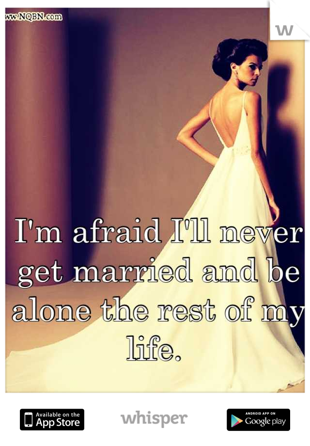 I'm afraid I'll never get married and be alone the rest of my life. 