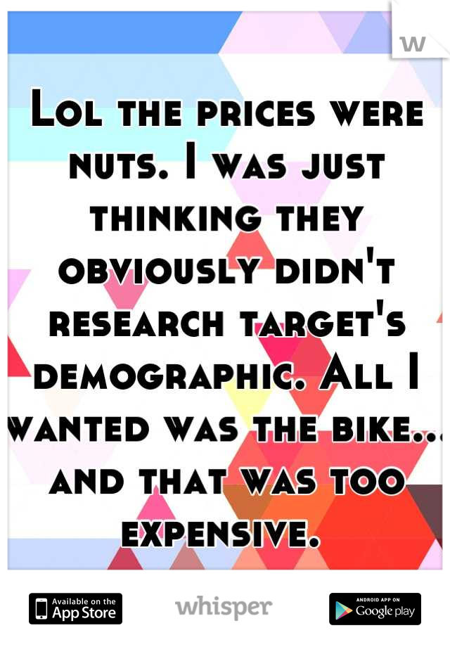 Lol the prices were nuts. I was just thinking they obviously didn't research target's demographic. All I wanted was the bike... and that was too expensive. 