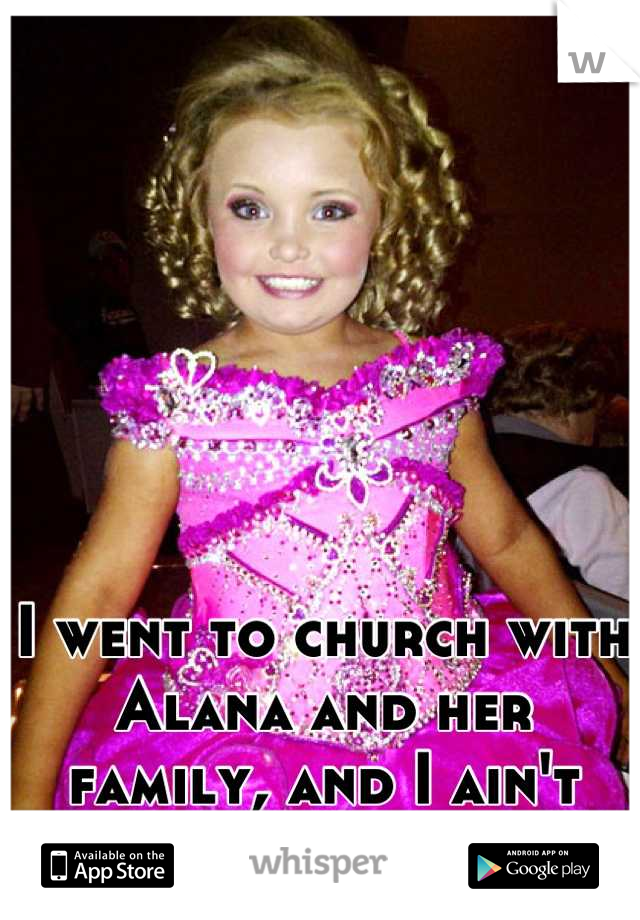 I went to church with Alana and her family, and I ain't afraid to admit it. :)