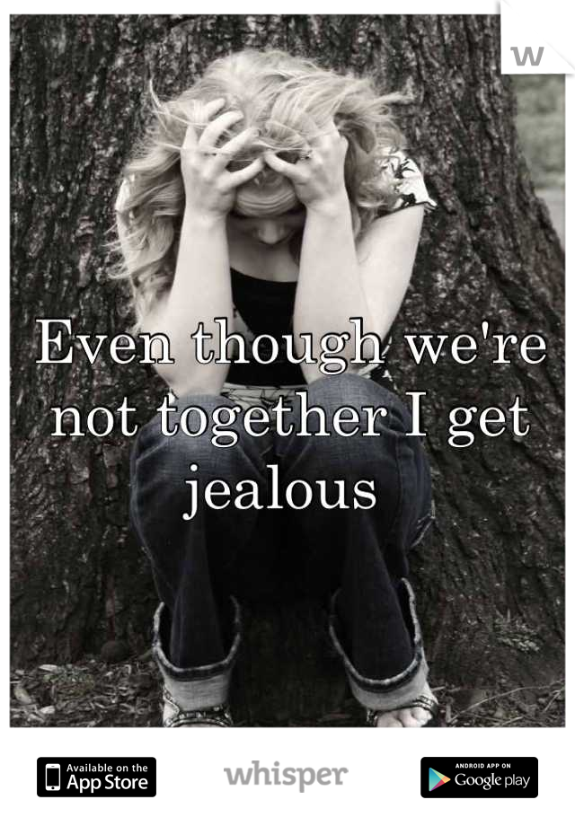 Even though we're not together I get jealous 