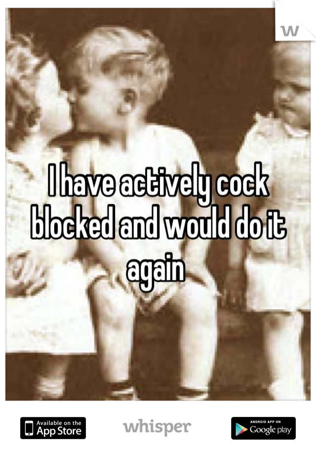 I have actively cock blocked and would do it again 