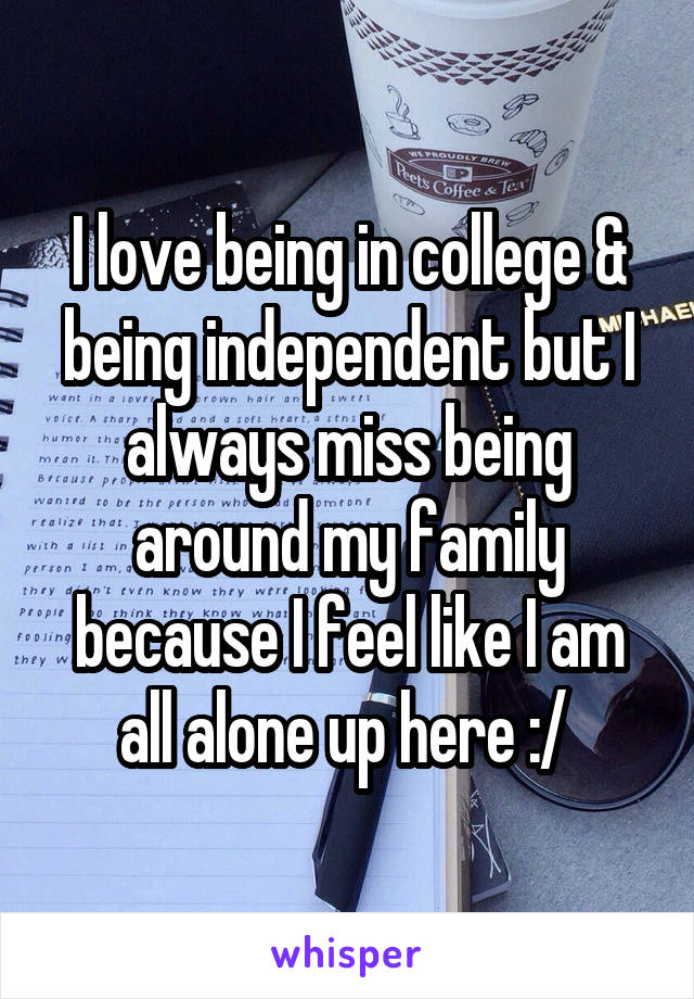 I love being in college & being independent but I always miss being around my family because I feel like I am all alone up here :/ 