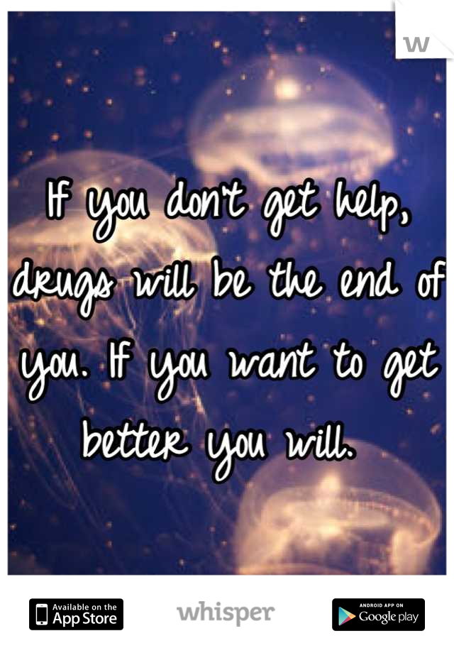 If you don't get help, drugs will be the end of you. If you want to get better you will. 