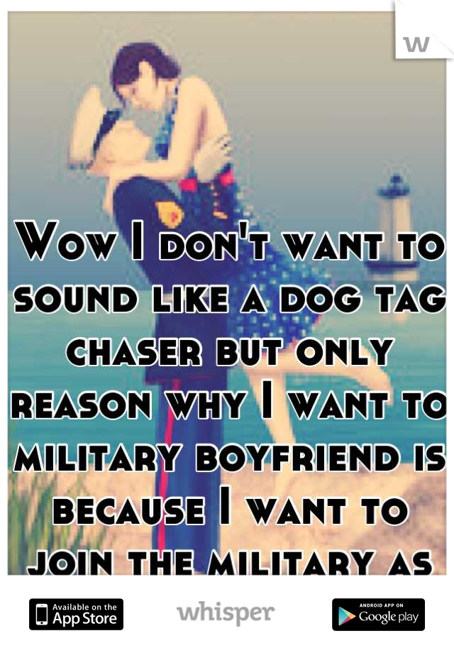 Wow I don't want to sound like a dog tag chaser but only reason why I want to military boyfriend is because I want to join the military as well. 