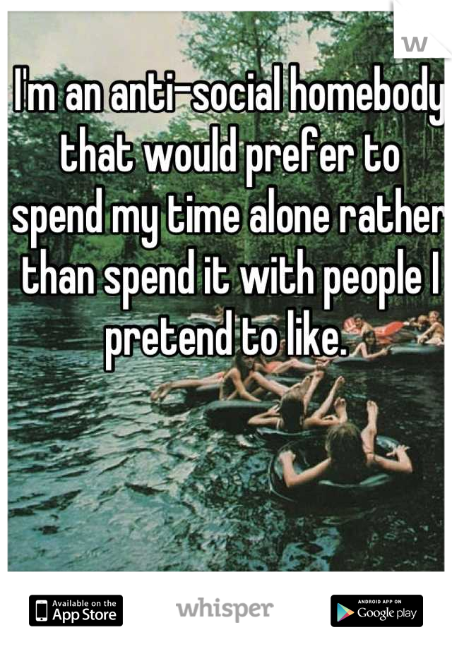 I'm an anti-social homebody that would prefer to spend my time alone rather than spend it with people I pretend to like. 