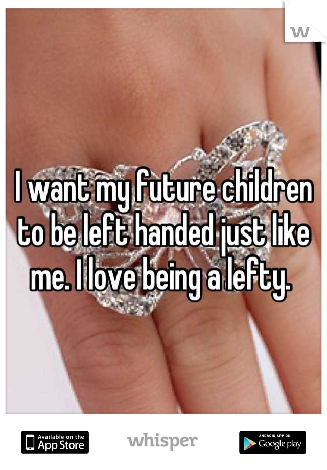 I want my future children to be left handed just like me. I love being a lefty. 