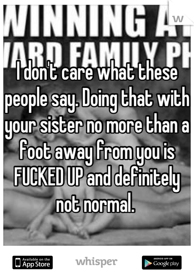 I don't care what these people say. Doing that with your sister no more than a foot away from you is FUCKED UP and definitely not normal. 