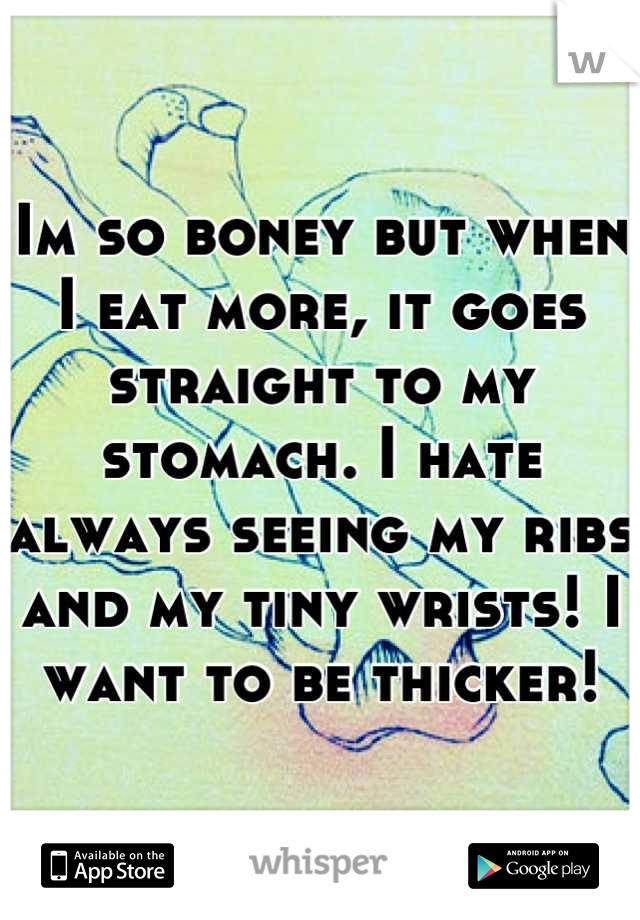 Im so boney but when I eat more, it goes straight to my stomach. I hate always seeing my ribs and my tiny wrists! I want to be thicker!