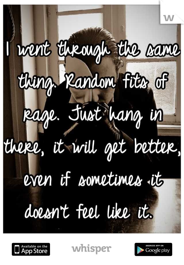 I went through the same thing. Random fits of rage. Just hang in there, it will get better, even if sometimes it doesn't feel like it. 