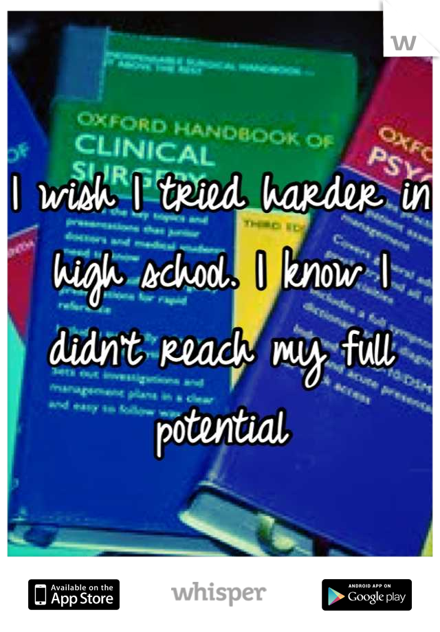 I wish I tried harder in high school. I know I didn't reach my full potential