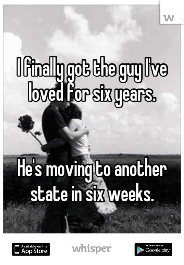 I finally got the guy I've loved for six years.


He's moving to another state in six weeks.