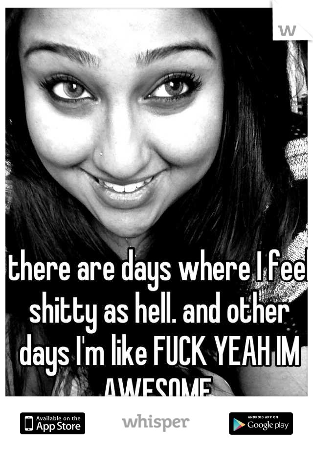 there are days where I feel shitty as hell. and other days I'm like FUCK YEAH IM AWESOME.