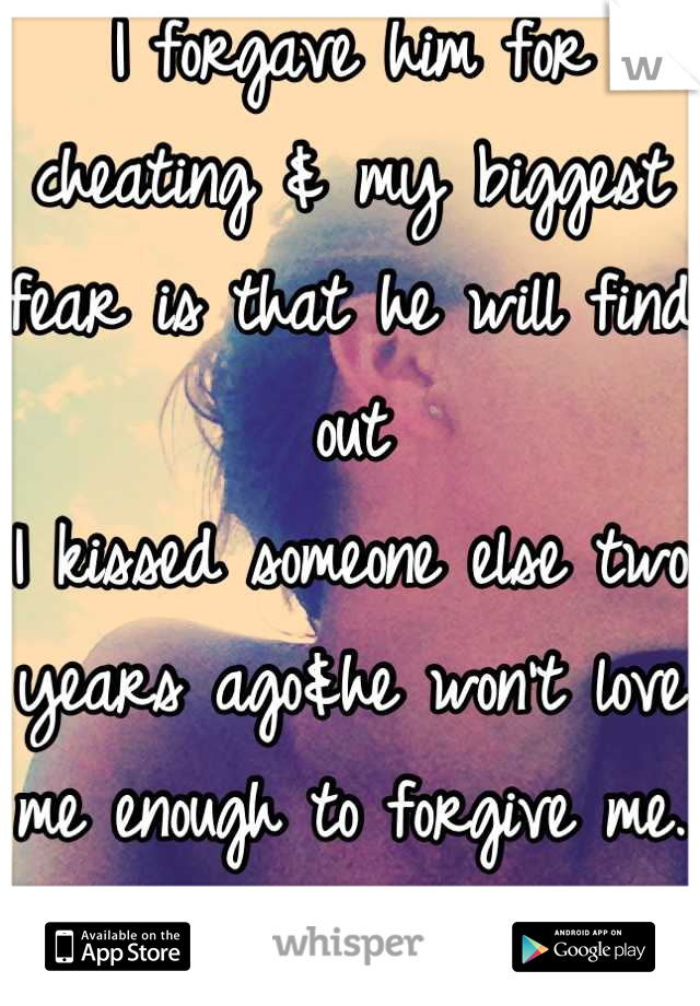 I forgave him for cheating & my biggest fear is that he will find out
I kissed someone else two years ago&he won't love me enough to forgive me. I can't live without him. 