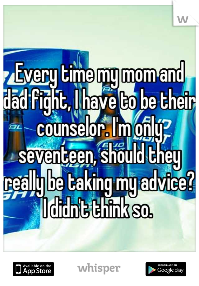Every time my mom and dad fight, I have to be their counselor. I'm only seventeen, should they really be taking my advice? I didn't think so. 