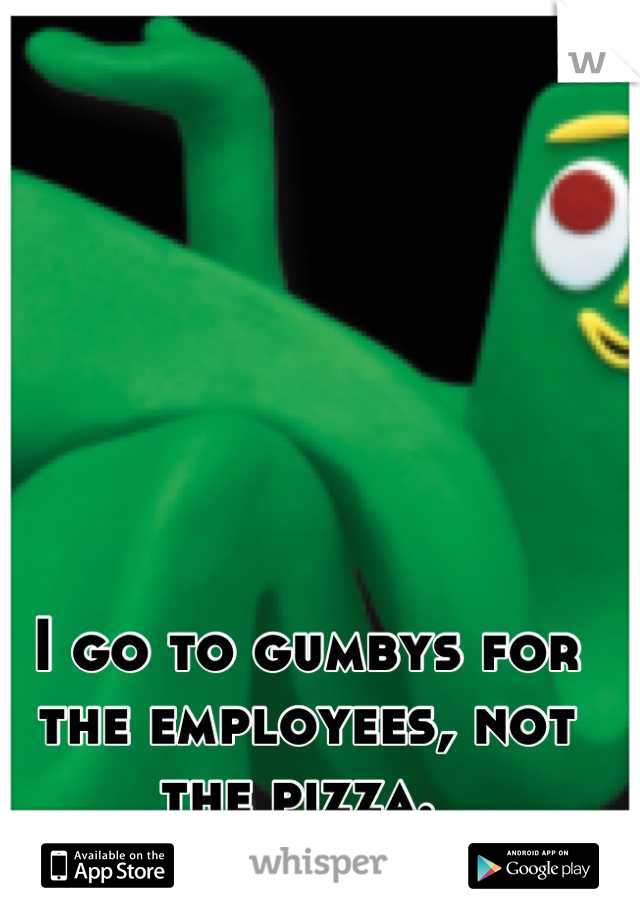 I go to gumbys for the employees, not the pizza. 